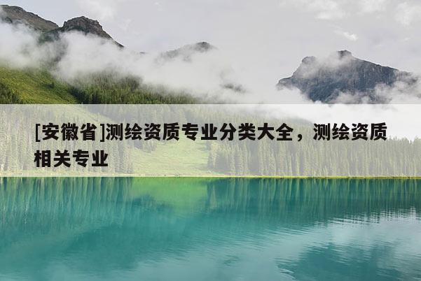 [安徽省]測繪資質專業分類大全，測繪資質相關專業