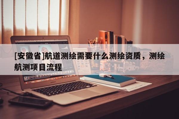 [安徽省]航道測繪需要什么測繪資質，測繪航測項目流程