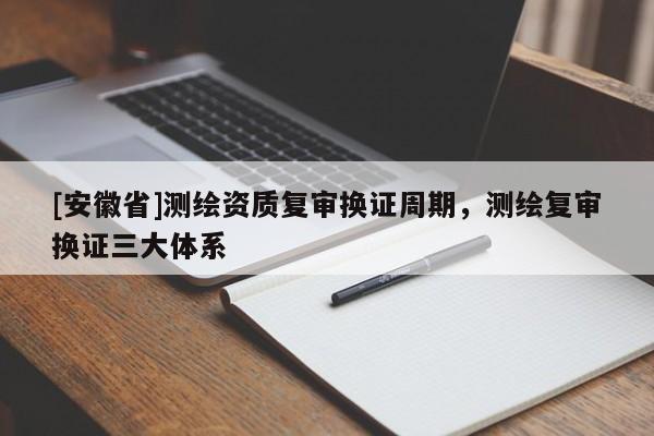[安徽省]測繪資質復審換證周期，測繪復審換證三大體系