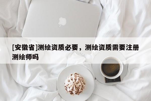 [安徽省]測(cè)繪資質(zhì)必要，測(cè)繪資質(zhì)需要注冊(cè)測(cè)繪師嗎