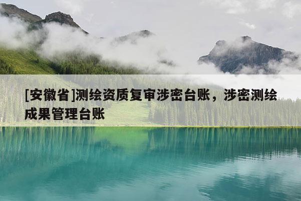 [安徽省]測(cè)繪資質(zhì)復(fù)審涉密臺(tái)賬，涉密測(cè)繪成果管理臺(tái)賬
