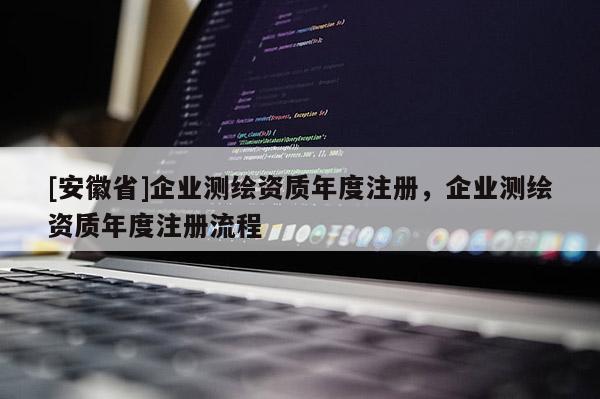 [安徽省]企業(yè)測繪資質年度注冊，企業(yè)測繪資質年度注冊流程