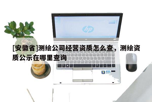 [安徽省]測繪公司經營資質怎么查，測繪資質公示在哪里查詢