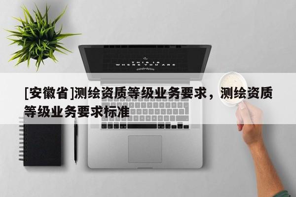 [安徽省]測繪資質等級業務要求，測繪資質等級業務要求標準