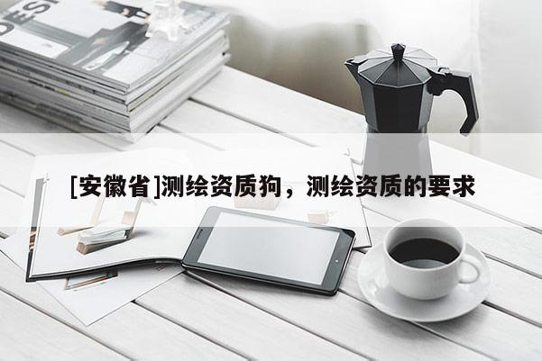[安徽省]測(cè)繪資質(zhì)狗，測(cè)繪資質(zhì)的要求
