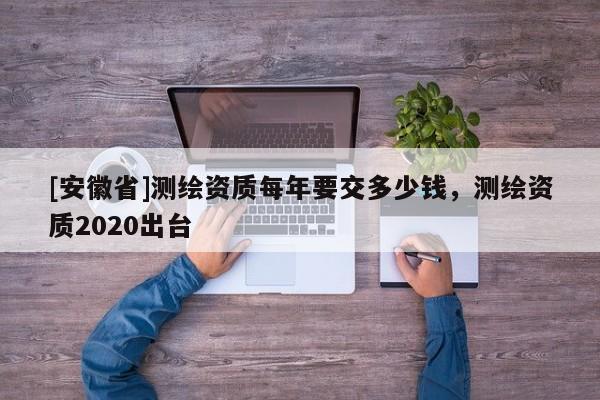 [安徽省]測繪資質每年要交多少錢，測繪資質2020出臺
