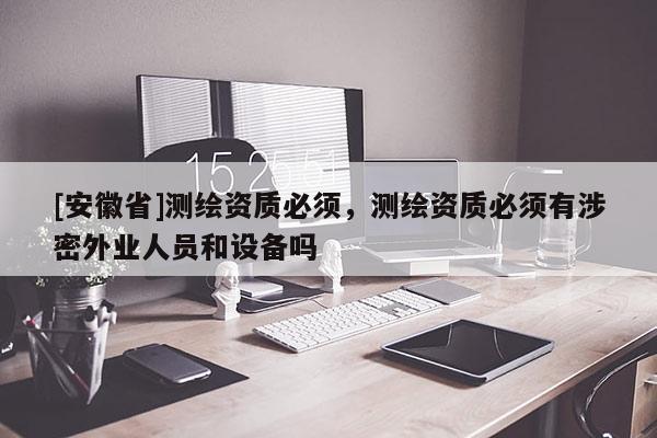 [安徽省]測繪資質必須，測繪資質必須有涉密外業人員和設備嗎