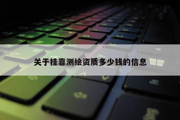 關于掛靠測繪資質多少錢的信息