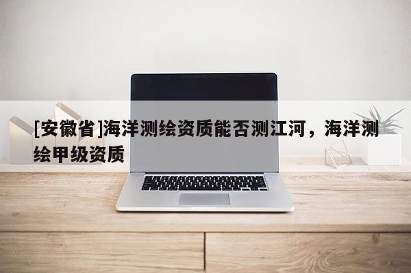 [安徽省]海洋測繪資質(zhì)能否測江河，海洋測繪甲級資質(zhì)
