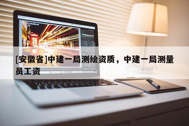 [安徽省]中建一局測繪資質，中建一局測量員工資
