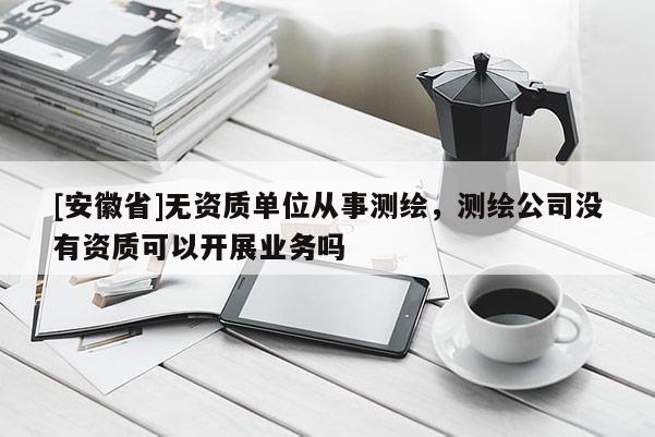 [安徽省]無資質單位從事測繪，測繪公司沒有資質可以開展業務嗎