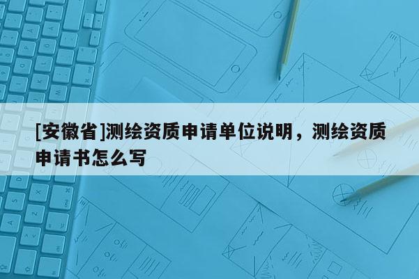 [安徽省]測(cè)繪資質(zhì)申請(qǐng)單位說(shuō)明，測(cè)繪資質(zhì)申請(qǐng)書怎么寫