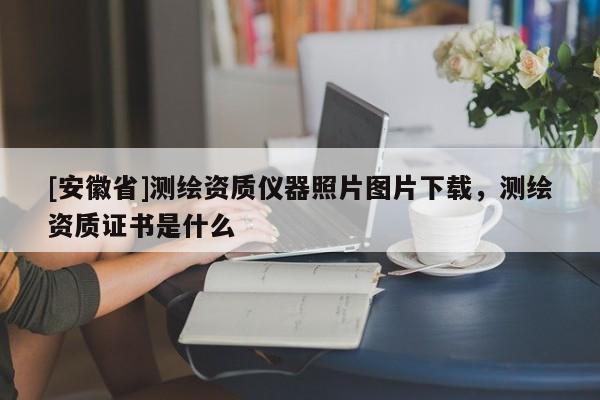 [安徽省]測繪資質儀器照片圖片下載，測繪資質證書是什么