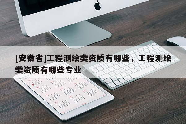 [安徽省]工程測繪類資質有哪些，工程測繪類資質有哪些專業