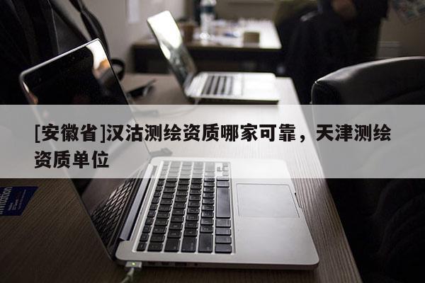 [安徽省]漢沽測繪資質哪家可靠，天津測繪資質單位