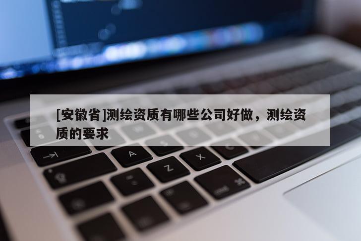 [安徽省]測繪資質有哪些公司好做，測繪資質的要求