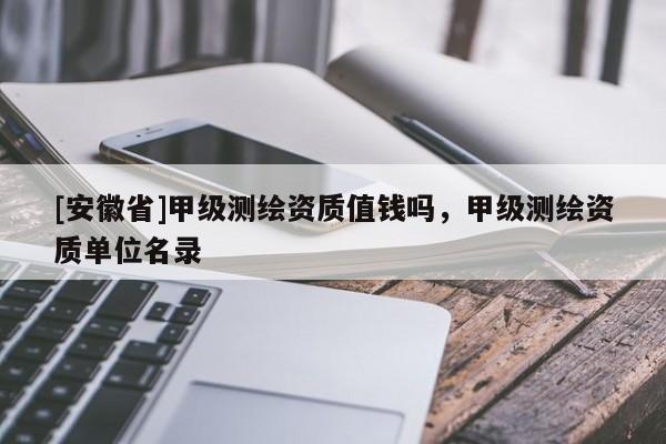 [安徽省]甲級測繪資質值錢嗎，甲級測繪資質單位名錄