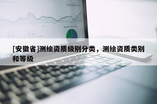 [安徽省]測繪資質(zhì)級別分類，測繪資質(zhì)類別和等級