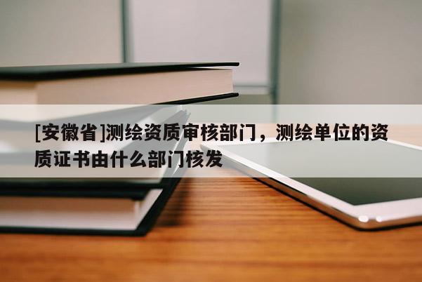 [安徽省]測繪資質審核部門，測繪單位的資質證書由什么部門核發