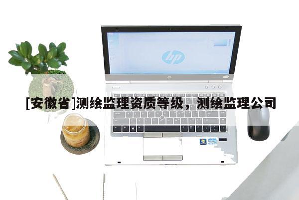 [安徽省]測繪監理資質等級，測繪監理公司