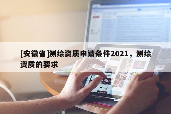 [安徽省]測繪資質申請條件2021，測繪資質的要求