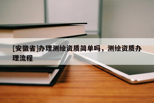 [安徽省]辦理測繪資質簡單嗎，測繪資質辦理流程