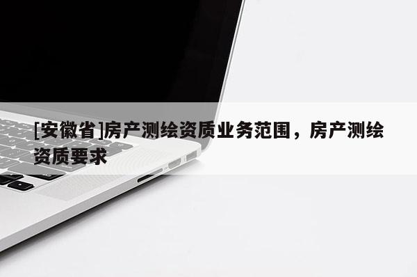 [安徽省]房產測繪資質業務范圍，房產測繪資質要求