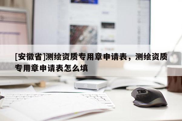 [安徽省]測(cè)繪資質(zhì)專用章申請(qǐng)表，測(cè)繪資質(zhì)專用章申請(qǐng)表怎么填