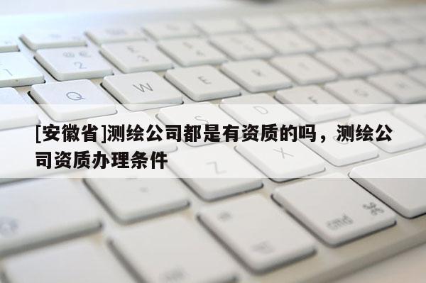[安徽省]測繪公司都是有資質的嗎，測繪公司資質辦理條件