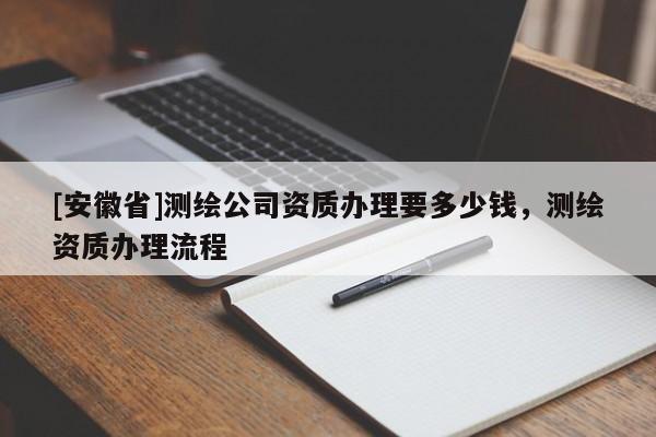 [安徽省]測繪公司資質辦理要多少錢，測繪資質辦理流程