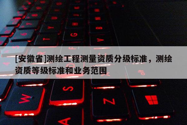 [安徽省]測繪工程測量資質分級標準，測繪資質等級標準和業務范圍