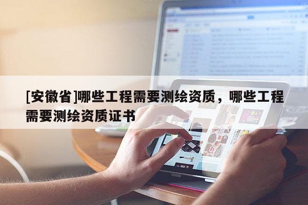 [安徽省]哪些工程需要測繪資質，哪些工程需要測繪資質證書