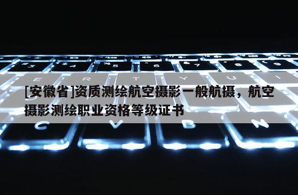 [安徽省]資質測繪航空攝影一般航攝，航空攝影測繪職業資格等級證書