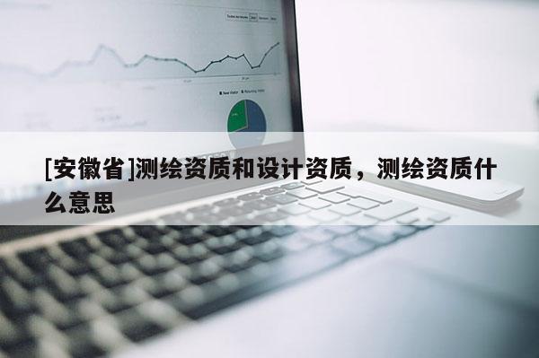 [安徽省]測繪資質和設計資質，測繪資質什么意思