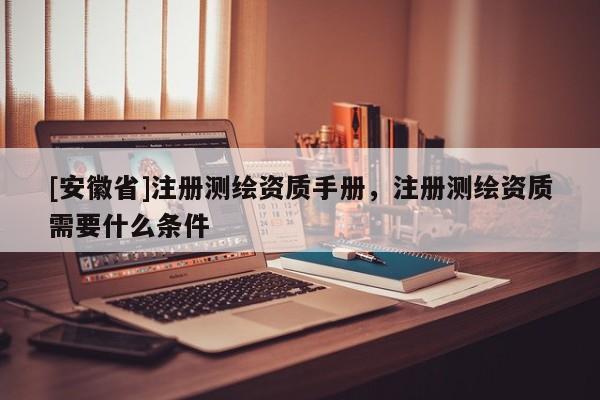 [安徽省]注冊測繪資質(zhì)手冊，注冊測繪資質(zhì)需要什么條件