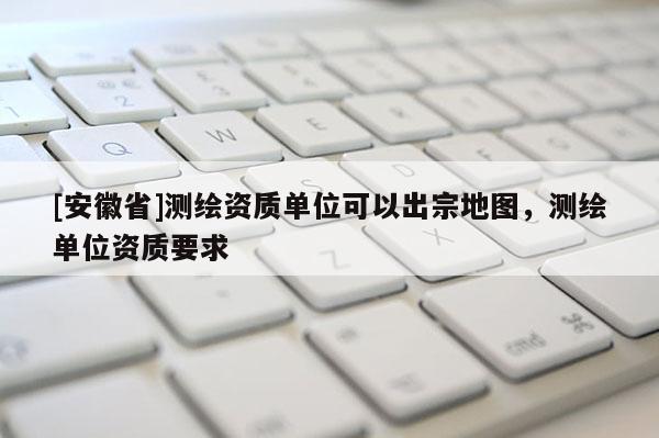 [安徽省]測繪資質單位可以出宗地圖，測繪單位資質要求
