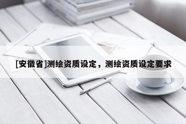 [安徽省]測繪資質設定，測繪資質設定要求
