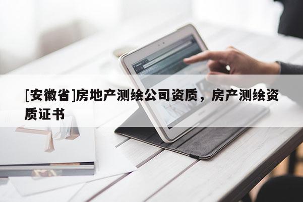 [安徽省]房地產測繪公司資質，房產測繪資質證書