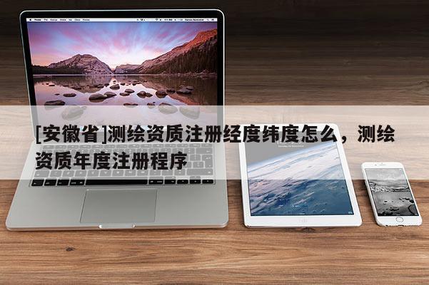 [安徽省]測繪資質注冊經度緯度怎么，測繪資質年度注冊程序