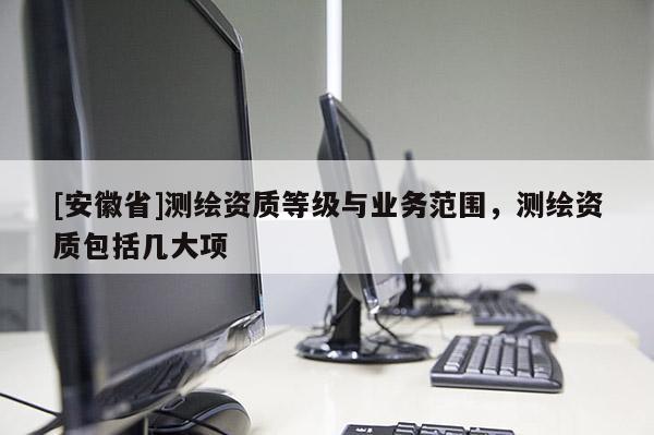 [安徽省]測繪資質等級與業務范圍，測繪資質包括幾大項