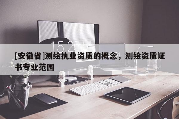 [安徽省]測繪執業資質的概念，測繪資質證書專業范圍
