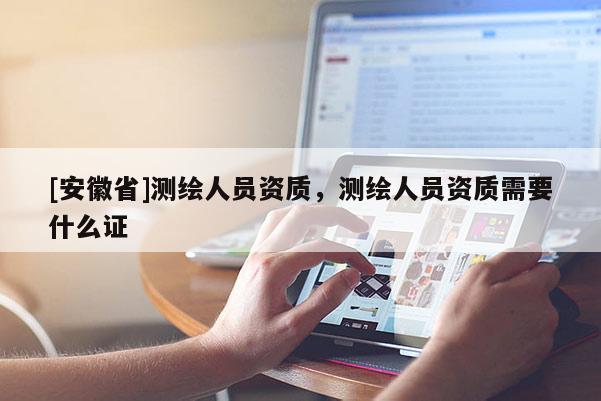 [安徽省]測繪人員資質，測繪人員資質需要什么證