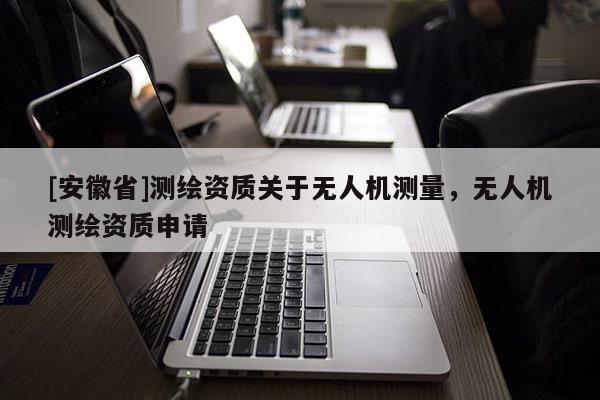 [安徽省]測繪資質關于無人機測量，無人機測繪資質申請
