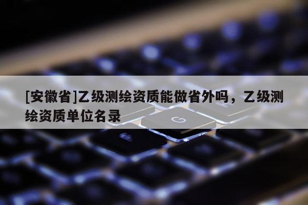[安徽省]乙級測繪資質能做省外嗎，乙級測繪資質單位名錄