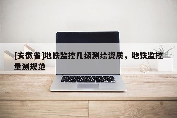 [安徽省]地鐵監控幾級測繪資質，地鐵監控量測規范