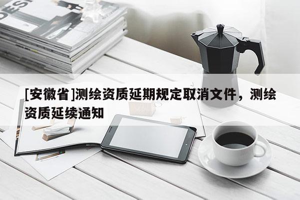 [安徽省]測繪資質延期規定取消文件，測繪資質延續通知