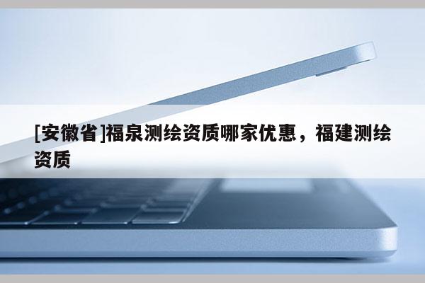 [安徽省]福泉測繪資質哪家優惠，福建測繪資質