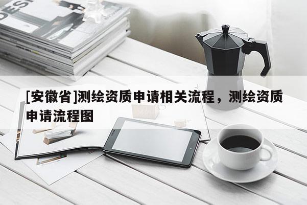 [安徽省]測繪資質申請相關流程，測繪資質申請流程圖