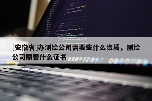 [安徽省]辦測繪公司需要些什么資質，測繪公司需要什么證書