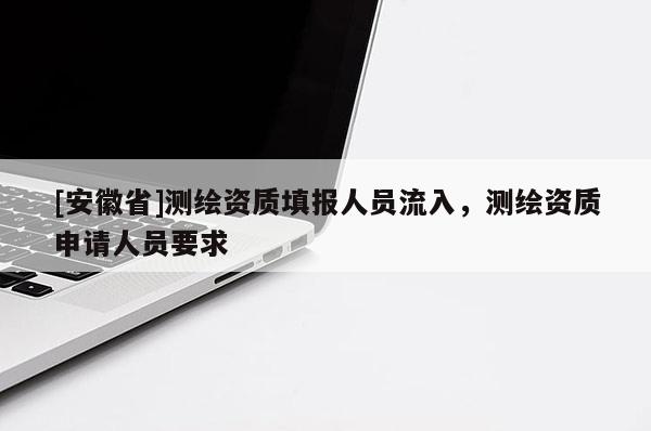 [安徽省]測繪資質填報人員流入，測繪資質申請人員要求